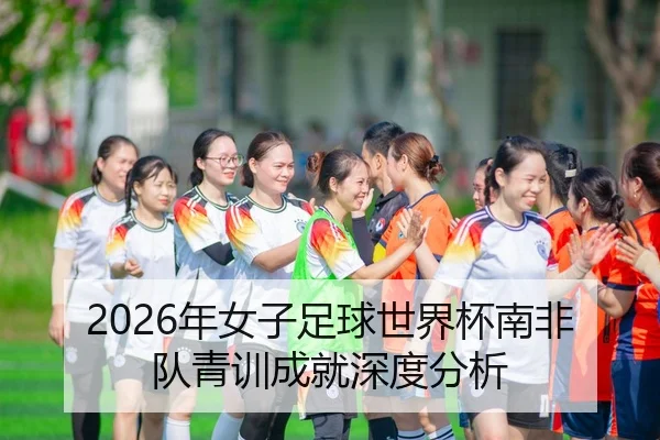 2026年女子足球世界杯南非队青训成就深度分析