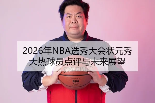 2026年NBA选秀大会状元秀大热球员点评与未来展望
