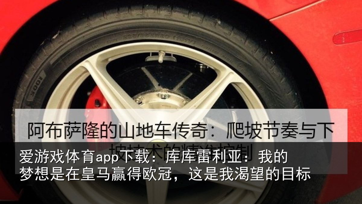 爱游戏体育app下载：库库雷利亚：我的梦想是在皇马赢得欧冠，这是我渴望的目标