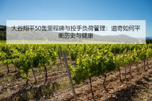 大谷翔平50轰里程碑与投手负荷管理：道奇如何平衡历史与健康