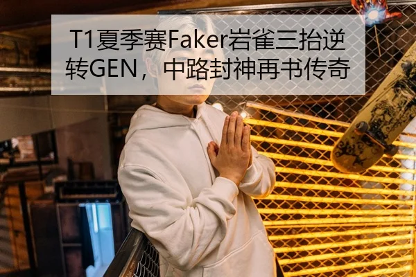 T1夏季赛Faker岩雀三抬逆转GEN，中路封神再书传奇