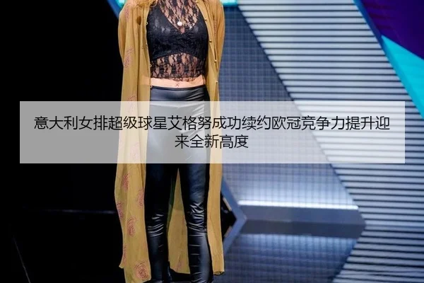 意大利女排超级球星艾格努成功续约欧冠竞争力提升迎来全新高度