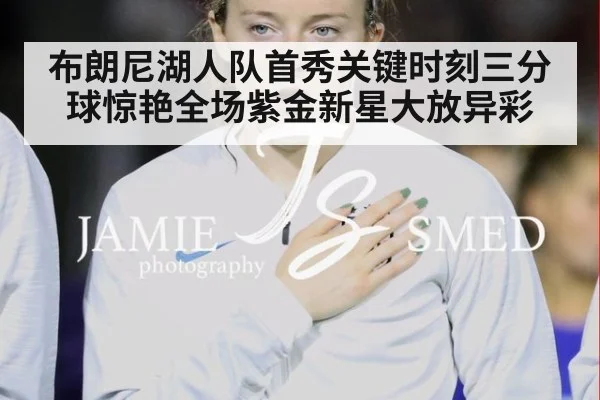 布朗尼湖人队首秀关键时刻三分球惊艳全场紫金新星大放异彩