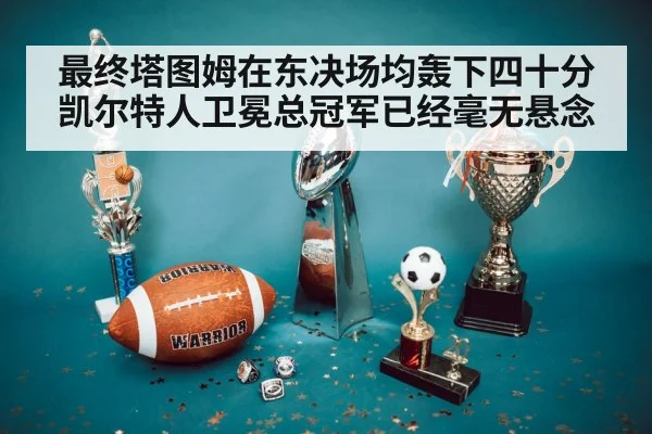 最终塔图姆在东决场均轰下四十分凯尔特人卫冕总冠军已经毫无悬念