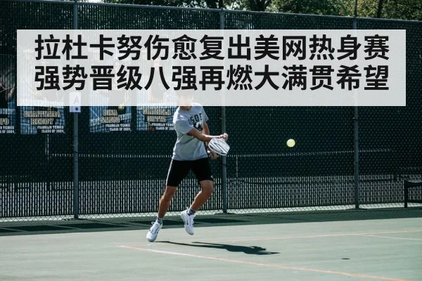 拉杜卡努伤愈复出美网热身赛强势晋级八强再燃大满贯希望