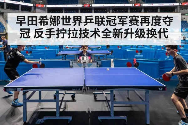 早田希娜世界乒联冠军赛再度夺冠 反手拧拉技术全新升级换代