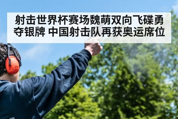 射击世界杯赛场魏萌双向飞碟勇夺银牌 中国射击队再获奥运席位